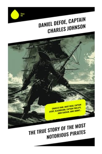 The True Story of the Most Notorious Pirates: Charles Vane, Mary Read, Captain Avery, Blackbeard, Captain Phillips, John Rackam, Anne Bonny…
