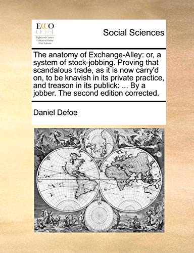 The anatomy of Exchange-Alley: or, a system of stock-jobbing. Proving that scandalous trade, as it is now carry'd on, to be knavish in its private ... By a jobber. The second edition corrected. The anatomy of Exchange-Alley: or, a system of stock-jobbing. Proving that scandalous trade, as it is now carry'd on, to be knavish in its private ... By a jobber. The second edition corrected.