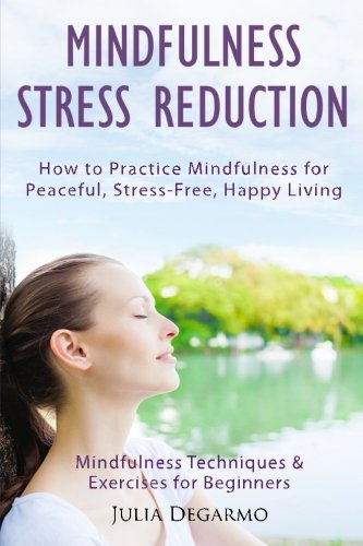 Mindfulness Stress Reduction: How to Practice Mindfulness for Peaceful, Stress-Free, Happy Living (Mindfulness Techniques & Exercises for Beginners)