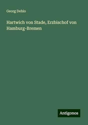 Hartwich von Stade, Erzbischof von Hamburg-Bremen Hartwich von Stade, Erzbischof von Hamburg-Bremen von Antigonos Verlag