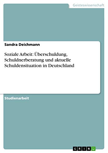 Soziale Arbeit: Überschuldung, Schuldnerberatung und aktuelle Schuldensituation in Deutschland Soziale Arbeit: Überschuldung, Schuldnerberatung und aktuelle Schuldensituation in Deutschland