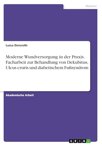 Moderne Wundversorgung in der Praxis. Facharbeit zur Behandlung von Dekubitus, Ulcus cruris und diabetischem Fußsyndrom von GRIN Verlag