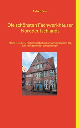 Die schönsten Fachwerkhäuser Norddeutschlands: Meine Liste der 77 sehenswertesten Fachwerkgebäude in den fünf norddeutschen Bundesländern von BoD – Books on Demand