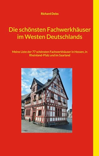 Die schönsten Fachwerkhäuser im Westen Deutschlands: Meine Liste der 77 schönsten Fachwerkhäuser in Hessen, Rheinland- Pfalz und NRW