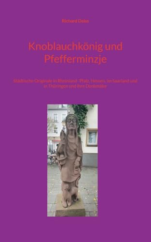 Knoblauchkönig und Pfefferminzje: Städtische Originale in Rheinland- Pfalz, Hessen, im Saarland und in Thüringen und ihre Denkmäler Knoblauchkönig und Pfefferminzje: Städtische Originale in Rheinland- Pfalz, Hessen, im Saarland und in Thüringen und ihre Denkmäler von Books on Demand