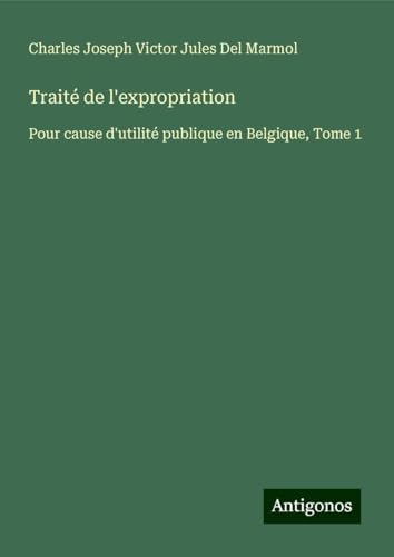 Traité de l'expropriation: Pour cause d'utilité publique en Belgique, Tome 1 von Antigonos Verlag