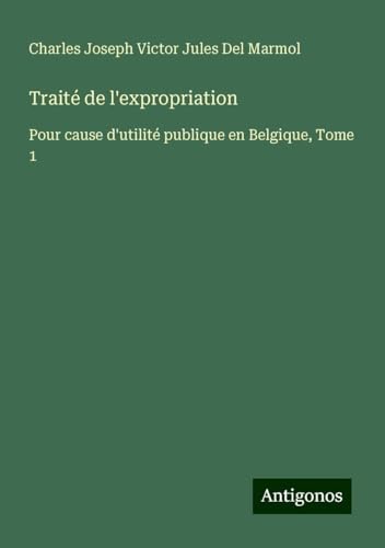 Traité de l'expropriation: Pour cause d'utilité publique en Belgique, Tome 1 von Antigonos Verlag