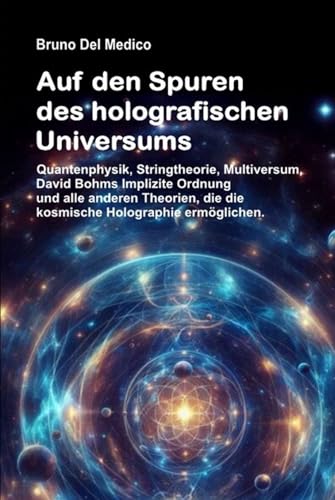 Auf den Spuren des holografischen Universums: Quantenphysik, Stringtheorie, Multiversum, David Bohms Implizite Ordnung und alle anderen Theorien, die die kosmische Holographie ermöglichen. Auf den Spuren des holografischen Universums: Quantenphysik, Stringtheorie, Multiversum, David Bohms Implizite Ordnung und alle anderen Theorien, die die kosmische Holographie ermöglichen.