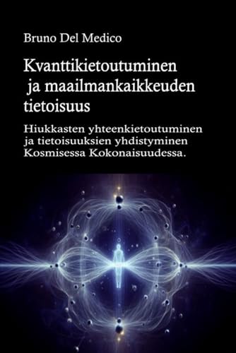 Kvanttikietoutuminen ja maailmankaikkeuden tietoisuus: Hiukkasten yhteenkietoutuminen ja tietoisuuksien yhdistyminen Kosmisessa Kokonaisuudessa. Kvanttikietoutuminen ja maailmankaikkeuden tietoisuus: Hiukkasten yhteenkietoutuminen ja tietoisuuksien yhdistyminen Kosmisessa Kokonaisuudessa. von Independently published