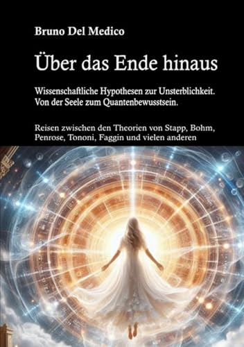 Über das Ende hinaus. Wissenschaftliche Hypothesen zur Unsterblichkeit. Von der Seele zum Quantenbewusstsein: Reisen zwischen den Theorien von Stapp, Bohm, Penrose, Tononi, Faggin und vielen anderen. Über das Ende hinaus. Wissenschaftliche Hypothesen zur Unsterblichkeit. Von der Seele zum Quantenbewusstsein: Reisen zwischen den Theorien von Stapp, Bohm, Penrose, Tononi, Faggin und vielen anderen. von Independently published