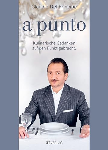 a punto: Kulinarische Gedanken auf den Punkt gebracht. Kochgenuss à la Claudio Del Principe – genussvolle kulinarische Geschichten, nachhaltige Lebensmittelphilosophie und zeitgemäße Rezepte von AT Verlag