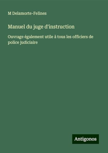 Manuel du juge d'instruction: Ouvrage également utile à tous les officiers de police judiciaire von Antigonos Verlag