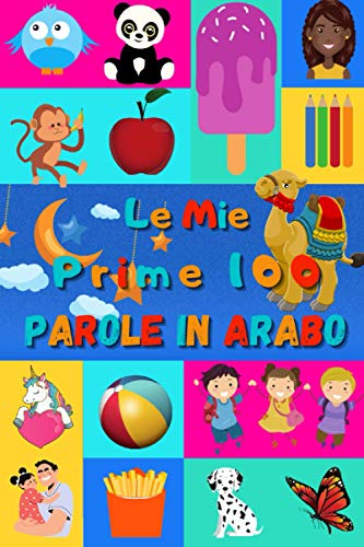 Le mie prime 100 parole in Arabo: Imparare l’Arabo per bambini da 2 a 6 anni | Libro illustrato : 100 stupende immagini colorate con parole in Arabo e in Italiano Le mie prime 100 parole in Arabo: Imparare l’Arabo per bambini da 2 a 6 anni | Libro illustrato : 100 stupende immagini colorate con parole in Arabo e in Italiano
