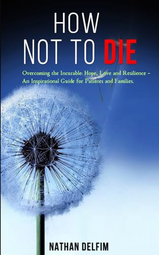 How Not to Die - Overcoming the Incurable : Hope, Love and Resilience -: An Inspirational Guide for Patients and Families. von Independently published