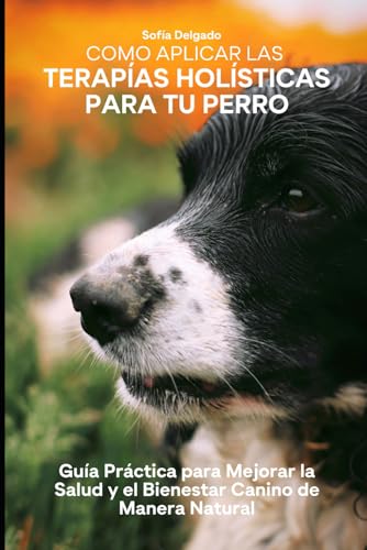 Como Aplicar las Terapías Holísticas para tu Perro: Guía Práctica para Mejorar la Salud y el Bienestar Canino de Manera Natural von Independently published