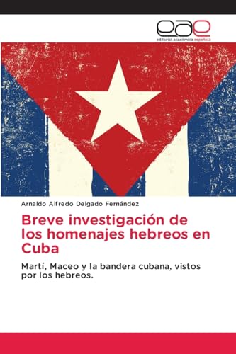 Breve investigación de los homenajes hebreos en Cuba: Martí, Maceo y la bandera cubana, vistos por los hebreos.: Martí, Maceo y la bandera cubana, vistos por los hebreos..DE von Editorial Académica Española