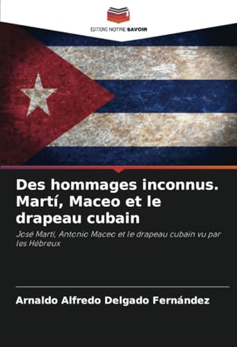 Des hommages inconnus. Martí, Maceo et le drapeau cubain: José Martí, Antonio Maceo et le drapeau cubain vu par les Hébreux Des hommages inconnus. Martí, Maceo et le drapeau cubain: José Martí, Antonio Maceo et le drapeau cubain vu par les Hébreux von Editions Notre Savoir