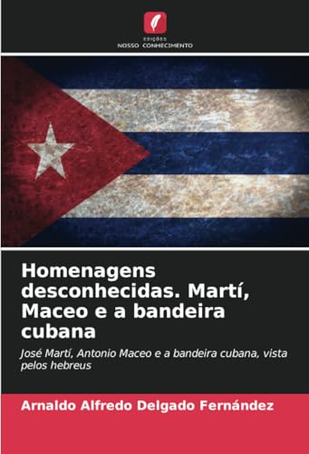 Homenagens desconhecidas. Martí, Maceo e a bandeira cubana: José Martí, Antonio Maceo e a bandeira cubana, vista pelos hebreus Homenagens desconhecidas. Martí, Maceo e a bandeira cubana: José Martí, Antonio Maceo e a bandeira cubana, vista pelos hebreus von Edições Nosso Conhecimento