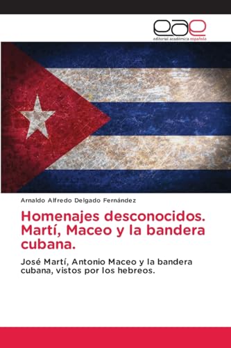 Homenajes desconocidos. Martí, Maceo y la bandera cubana.: José Martí, Antonio Maceo y la bandera cubana, vistos por los hebreos.: José Martí, Antonio ... la bandera cubana, vistos por los hebreos..DE von Editorial Académica Española