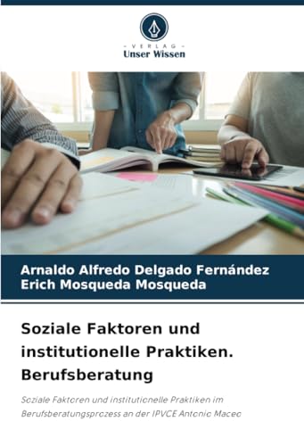 Soziale Faktoren und institutionelle Praktiken. Berufsberatung: Soziale Faktoren und institutionelle Praktiken im Berufsberatungsprozess an der IPVCE Antonio Maceo Soziale Faktoren und institutionelle Praktiken. Berufsberatung: Soziale Faktoren und institutionelle Praktiken im Berufsberatungsprozess an der IPVCE Antonio Maceo von Verlag Unser Wissen