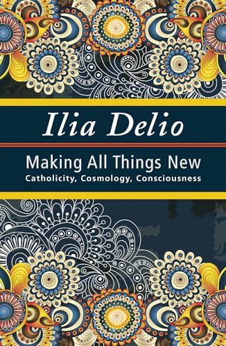 Making All Things New: Catholicity, Cosmology, Consciousness (Catholicity in an Evolving Universe)
