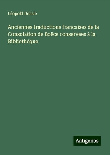 Anciennes traductions françaises de la Consolation de Boëce conservées à la Bibliothèque Anciennes traductions françaises de la Consolation de Boëce conservées à la Bibliothèque von Antigonos Verlag
