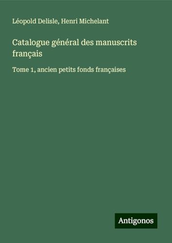 Catalogue général des manuscrits français: Tome 1, ancien petits fonds françaises Catalogue général des manuscrits français: Tome 1, ancien petits fonds françaises von Antigonos Verlag