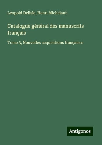 Catalogue général des manuscrits français: Tome 3, Nouvelles acquisitions françaises Catalogue général des manuscrits français: Tome 3, Nouvelles acquisitions françaises von Antigonos Verlag