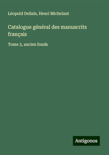 Catalogue général des manuscrits français: Tome 3, ancien fonds Catalogue général des manuscrits français: Tome 3, ancien fonds von Antigonos Verlag