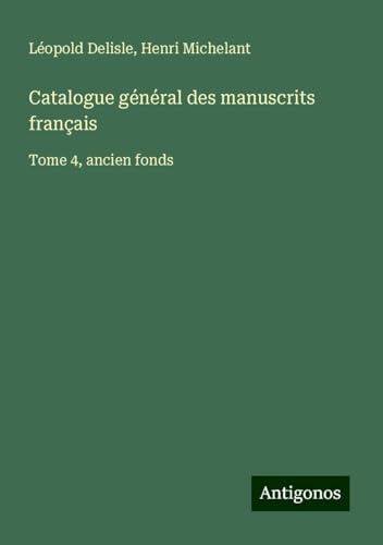 Catalogue général des manuscrits français: Tome 4, ancien fonds Catalogue général des manuscrits français: Tome 4, ancien fonds von Antigonos Verlag