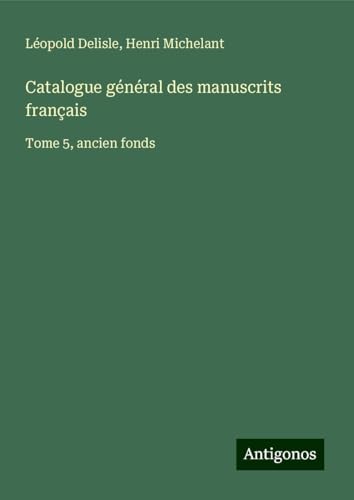 Catalogue général des manuscrits français: Tome 5, ancien fonds Catalogue général des manuscrits français: Tome 5, ancien fonds von Antigonos Verlag