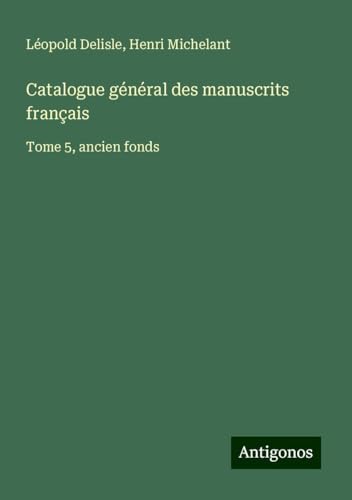 Catalogue général des manuscrits français: Tome 5, ancien fonds Catalogue général des manuscrits français: Tome 5, ancien fonds von Antigonos Verlag