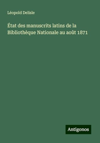 État des manuscrits latins de la Bibliothèque Nationale au août 1871 État des manuscrits latins de la Bibliothèque Nationale au août 1871 von Antigonos Verlag