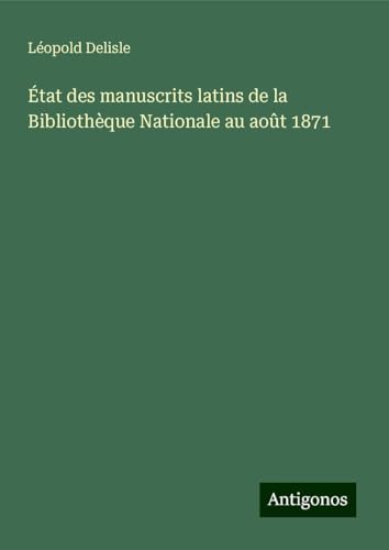 État des manuscrits latins de la Bibliothèque Nationale au août 1871 État des manuscrits latins de la Bibliothèque Nationale au août 1871 von Antigonos Verlag