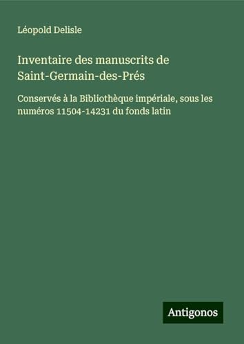 Inventaire des manuscrits de Saint-Germain-des-Prés: Conservés à la Bibliothèque impériale, sous les numéros 11504-14231 du fonds latin Inventaire des manuscrits de Saint-Germain-des-Prés: Conservés à la Bibliothèque impériale, sous les numéros 11504-14231 du fonds latin von Antigonos Verlag