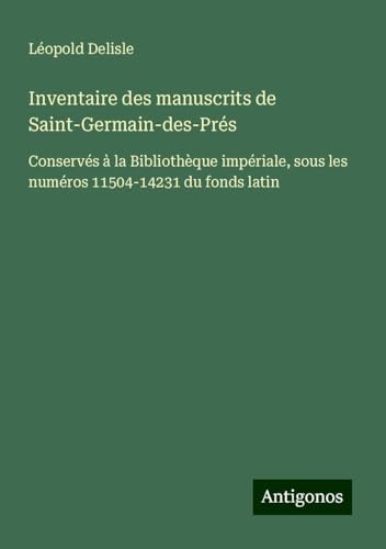 Inventaire des manuscrits de Saint-Germain-des-Prés: Conservés à la Bibliothèque impériale, sous les numéros 11504-14231 du fonds latin Inventaire des manuscrits de Saint-Germain-des-Prés: Conservés à la Bibliothèque impériale, sous les numéros 11504-14231 du fonds latin von Antigonos Verlag