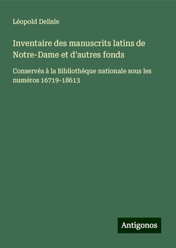 Inventaire des manuscrits latins de Notre-Dame et d'autres fonds: Conservés à la Bibliothèque nationale sous les numéros 16719-18613 Inventaire des manuscrits latins de Notre-Dame et d'autres fonds: Conservés à la Bibliothèque nationale sous les numéros 16719-18613 von Antigonos Verlag