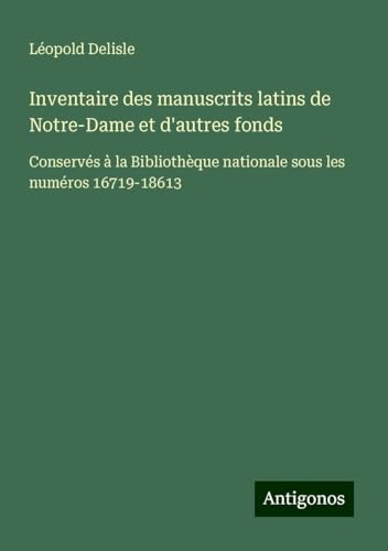Inventaire des manuscrits latins de Notre-Dame et d'autres fonds: Conservés à la Bibliothèque nationale sous les numéros 16719-18613 Inventaire des manuscrits latins de Notre-Dame et d'autres fonds: Conservés à la Bibliothèque nationale sous les numéros 16719-18613 von Antigonos Verlag
