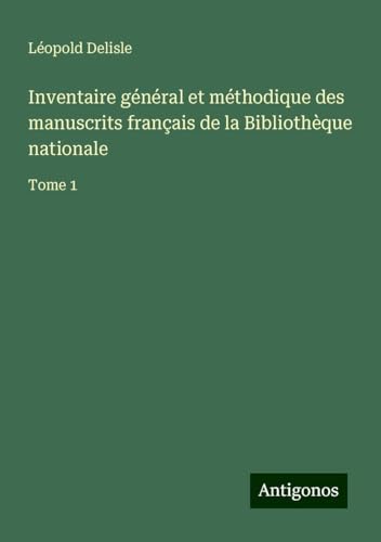 Inventaire général et méthodique des manuscrits français de la Bibliothèque nationale: Tome 1 Inventaire général et méthodique des manuscrits français de la Bibliothèque nationale: Tome 1 von Antigonos Verlag