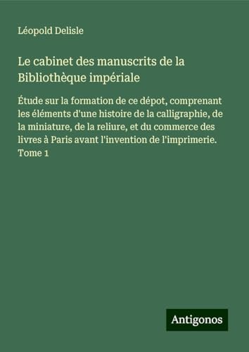 Le cabinet des manuscrits de la Bibliothèque impériale: Étude sur la formation de ce dépot, comprenant les éléments d'une histoire de la calligraphie, ... avant l'invention de l'imprimerie. Tome 1 Le cabinet des manuscrits de la Bibliothèque impériale: Étude sur la formation de ce dépot, comprenant les éléments d'une histoire de la calligraphie, ... avant l'invention de l'imprimerie. Tome 1 von Antigonos Verlag