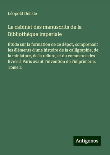 Le cabinet des manuscrits de la Bibliothèque impériale: Étude sur la formation de ce dépot, comprenant les éléments d'une histoire de la calligraphie, ... avant l'invention de l'imprimerie. Tome 2 Le cabinet des manuscrits de la Bibliothèque impériale: Étude sur la formation de ce dépot, comprenant les éléments d'une histoire de la calligraphie, ... avant l'invention de l'imprimerie. Tome 2 von Antigonos Verlag