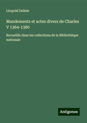 Mandements et actes divers de Charles V 1364-1380: Recueillis dans les collections de la Bibliothèque nationale Mandements et actes divers de Charles V 1364-1380: Recueillis dans les collections de la Bibliothèque nationale von Antigonos Verlag