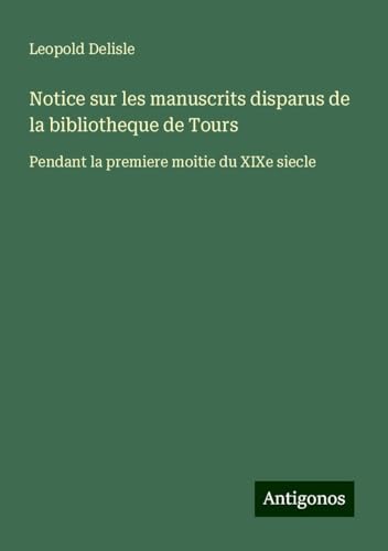 Notice sur les manuscrits disparus de la bibliotheque de Tours: Pendant la premiere moitie du XIXe siecle Notice sur les manuscrits disparus de la bibliotheque de Tours: Pendant la premiere moitie du XIXe siecle von Antigonos Verlag