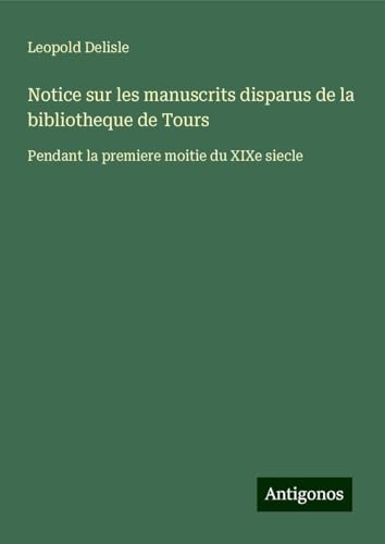 Notice sur les manuscrits disparus de la bibliotheque de Tours: Pendant la premiere moitie du XIXe siecle Notice sur les manuscrits disparus de la bibliotheque de Tours: Pendant la premiere moitie du XIXe siecle von Antigonos Verlag