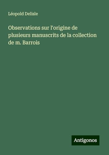 Observations sur l'origine de plusieurs manuscrits de la collection de m. Barrois Observations sur l'origine de plusieurs manuscrits de la collection de m. Barrois von Antigonos Verlag