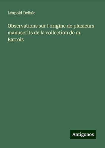 Observations sur l'origine de plusieurs manuscrits de la collection de m. Barrois Observations sur l'origine de plusieurs manuscrits de la collection de m. Barrois von Antigonos Verlag