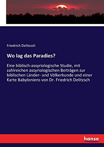 Wo lag das Paradies?: Eine biblisch-assyriologische Studie, mit zahlreichen assyriologischen Beiträgen zur biblischen Länder- und Völkerkunde und einer Karte Babyloniens von Dr. Friedrich Delitzsch von Hansebooks