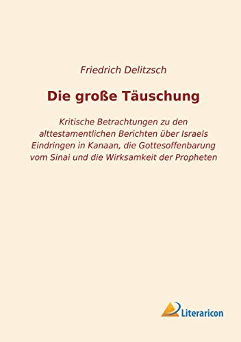 Die große Täuschung: Kritische Betrachtungen zu den alttestamentlichen Berichten über Israels Eindringen in Kanaan, die Gottesoffenbarung vom Sinai und die Wirksamkeit der Propheten