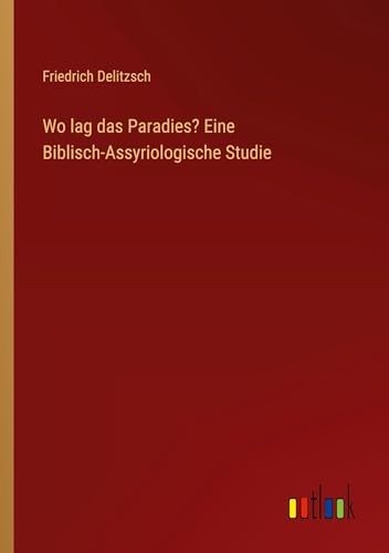 Wo lag das Paradies? Eine Biblisch-Assyriologische Studie von Outlook Verlag
