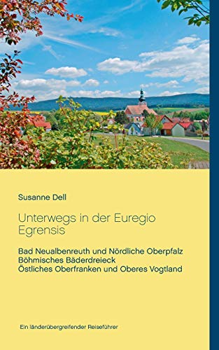 Unterwegs in der Euregio Egrensis: Bad Neualbenreuth und Nördliche Oberpfalz, Böhmisches Bäderdreieck, Östliches Oberfranken und Oberes Vogtland - Ein länderübergreifender Reiseführer Unterwegs in der Euregio Egrensis: Bad Neualbenreuth und Nördliche Oberpfalz, Böhmisches Bäderdreieck, Östliches Oberfranken und Oberes Vogtland - Ein länderübergreifender Reiseführer